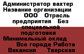 Администратор-вахтер › Название организации ­ Vipms, ООО › Отрасль предприятия ­ Без специальной подготовки › Минимальный оклад ­ 23 700 - Все города Работа » Вакансии   . Тверская обл.,Нелидово г.